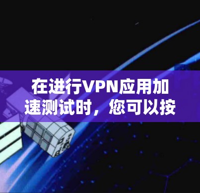 在进行VPN应用加速测试时,您可以按照以下步骤进行优化