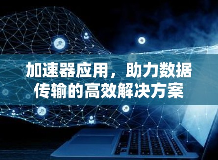 加速器应用,助力数据传输的高效解决方案 加速器应用,助力数据传输的高效解决方案