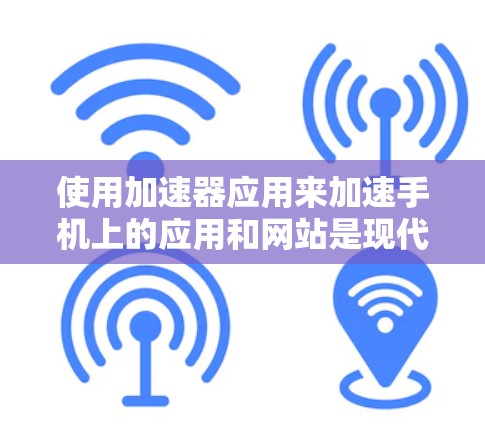 使用加速器应用来加速手机上的应用和网站是现代技术中常见的操作,以下是详细的步骤和注意事项
