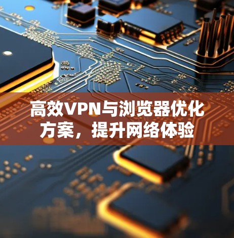 高效VPN与浏览器优化方案，提升网络体验