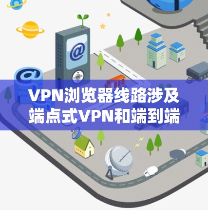 VPN浏览器线路涉及端点式VPN和端到端加密VPN的类型,以下是详细的解答 VPN浏览器线路涉及端点式VPN和端到端加密VPN的类型,以下是详细的解答
