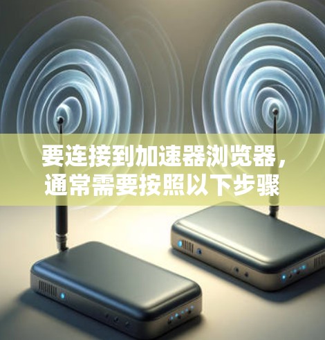 要连接到加速器浏览器，通常需要按照以下步骤进行