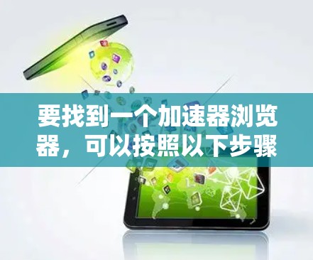 要找到一个加速器浏览器,可以按照以下步骤进行