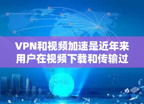 VPN和视频加速是近年来用户在视频下载和传输过程中常用的技术手段,但需要注意的是,使用这些技术时必须遵守相关法律法规,确保所有视频和文件都是合法的来源。以下是一些常见VPN和加速的技术和推荐方法
