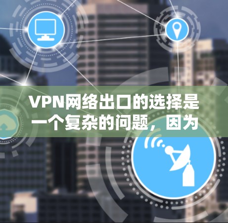 VPN网络出口的选择是一个复杂的问题,因为它涉及多个因素,包括用户的需求、目标国家的网络安全状况、个人隐私保护、预算限制以及网络环境。以下是一些关键点和建议,帮助您选择适合自己的VPN网络出口