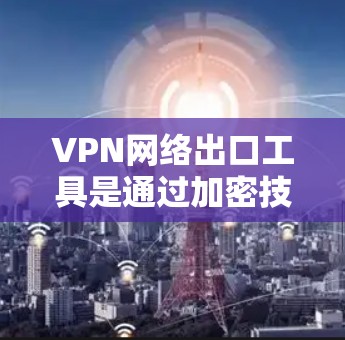 VPN网络出口工具是通过加密技术和协议让用户在海外或远程地区访问网络服务的工具。以下是一些常用的VPN工具和使用指南,帮助您高效使用这些工具