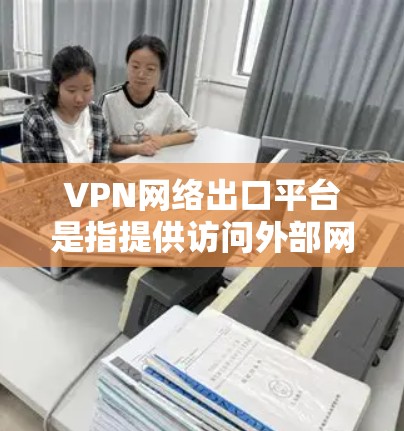 VPN网络出口平台是指提供访问外部网络和互联网的网络服务,通常用于视频会议、文件共享、游戏娱乐等。为了确保使用这些平台的合法性和安全性,以下是一个详细的步骤指南