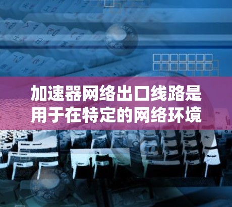 加速器网络出口线路是用于在特定的网络环境中加速数据传输的基础设施。它通常由加速器设备、网络接口以及相关的软件系统组成,能够高效处理数据传输需求,提升网络性能。以下是对加速器网络出口线路的详细分析 加速器网络出口线路是用于在特定的网络环境中加速数据传输的基础设施。它通常由加速器设备、网络接口以及相关的软件系统组成,能够高效处理数据传输需求,提升网络性能。以下是对加速器网络出口线路的详细分析