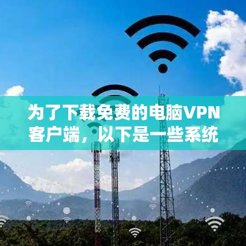 为了下载免费的电脑VPN客户端，以下是一些系统性的步骤和建议