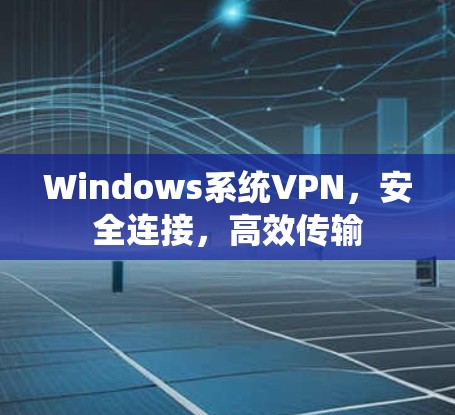 Windows系统VPN,安全连接,高效传输