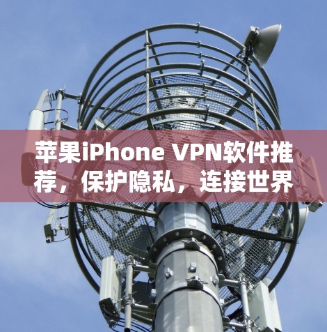 苹果iPhone VPN软件推荐，保护隐私，连接世界