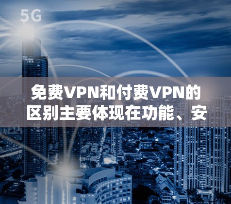 免费VPN和付费VPN的区别主要体现在功能、安全性、服务覆盖以及用户需求上。以下是详细的对比