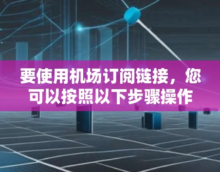 要使用机场订阅链接,您可以按照以下步骤操作