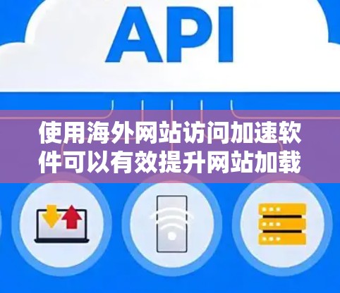 使用海外网站访问加速软件可以有效提升网站加载速度,减少用户等待时间,从而提高用户满意度。以下是一些推荐的海外网站访问加速软件及其主要功能
