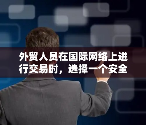 外贸人员在国际网络上进行交易时，选择一个安全、可靠的VPN可以大大降低服务器连接不稳定、数据泄露的风险。以下是一些推荐的外贸人员VPN选项，供您参考