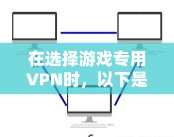 在选择游戏专用VPN时,以下是一些关键考虑因素和推荐