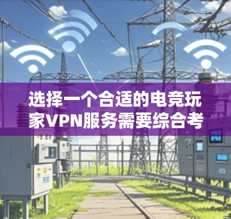 选择一个合适的电竞玩家VPN服务需要综合考虑多个因素,以下是一个结构化的指南,帮助你做出明智的选择