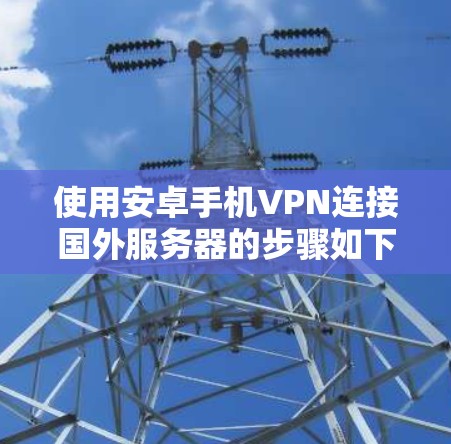 使用安卓手机VPN连接国外服务器的步骤如下