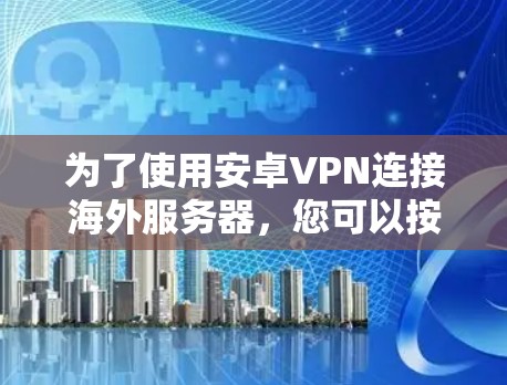 为了使用安卓VPN连接海外服务器,您可以按照以下步骤操作