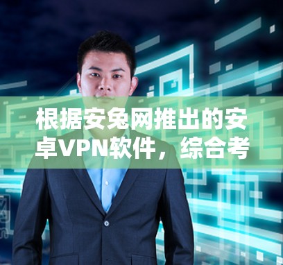 根据安兔网推出的安卓VPN软件,综合考虑功能、安全性、兼容性和用户评价,以下是排名