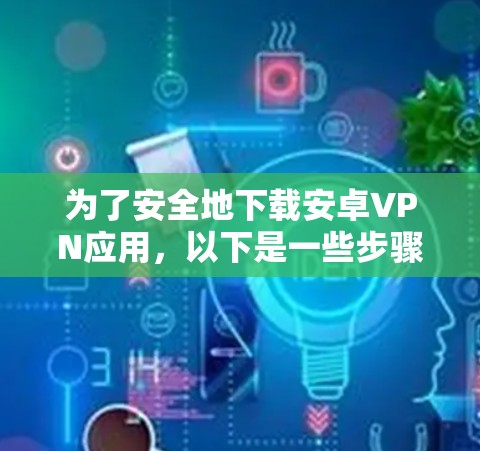 为了安全地下载安卓VPN应用,以下是一些步骤和建议