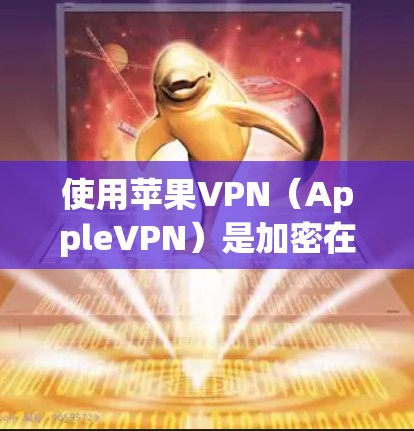 使用苹果VPN(AppleVPN)是加密在线服务,帮助用户在线购物、聊天或观看视频。以下是详细的步骤指南