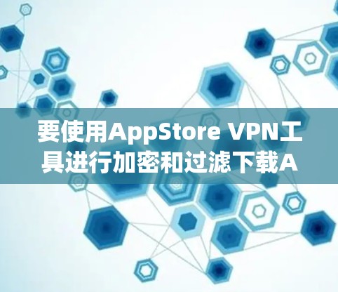 要使用AppStore VPN工具进行加密和过滤下载App,可以按照以下步骤进行