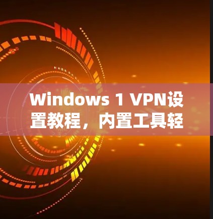 Windows 1 VPN设置教程，内置工具轻松实现VPN