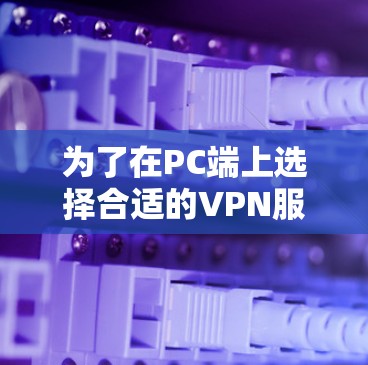 为了在PC端上选择合适的VPN服务,需要综合考虑多个因素,以下是分步指南