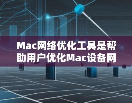 Mac网络优化工具是帮助用户优化Mac设备网络连接的工具,以下是几种主要的工具及其功能