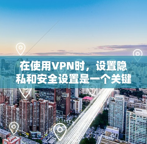 在使用VPN时，设置隐私和安全设置是一个关键步骤，可以帮助你更好地控制网络环境，防止恶意软件和技术攻击。以下是一步步的指南
