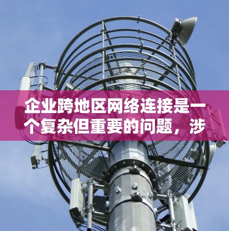 企业跨地区网络连接是一个复杂但重要的问题,涉及多个方面。以下是一些关键点和解决方案,帮助企业更好地管理跨地区网络连接