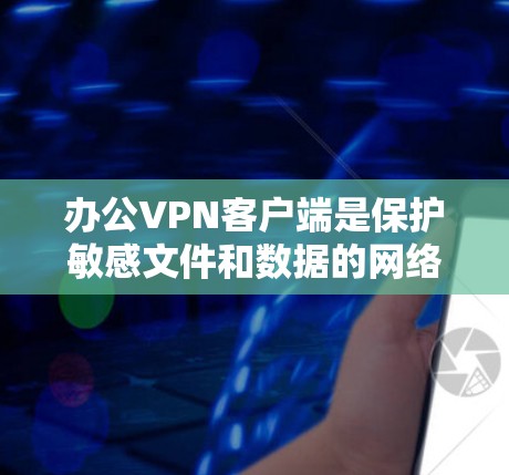 办公VPN客户端是保护敏感文件和数据的网络解决方案,常见于办公环境中。以下是对办公VPN客户端的详细介绍