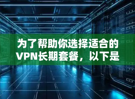 为了帮助你选择适合的VPN长期套餐,以下是一些综合考虑的因素和推荐建议