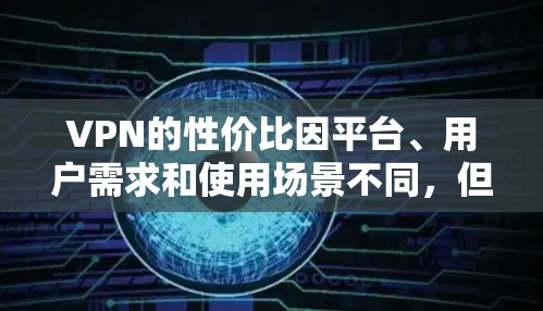 VPN的性价比因平台、用户需求和使用场景不同,但以下是一些性价比较高的VPN平台,供你参考 VPN的性价比因平台、用户需求和使用场景不同,但以下是一些性价比较高的VPN平台,供你参考