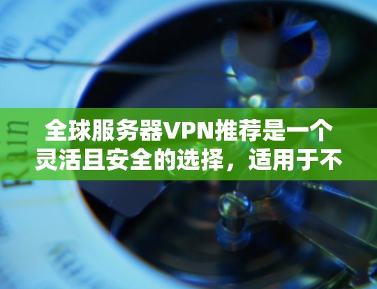全球服务器VPN推荐是一个灵活且安全的选择，适用于不同场景下的企业或个人。以下是根据不同需求推荐的几种全球服务器VPN类型