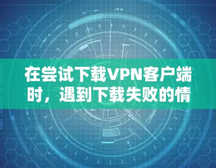 在尝试下载VPN客户端时,遇到下载失败的情况,可以通过以下步骤逐步解决 在尝试下载VPN客户端时,遇到下载失败的情况,可以通过以下步骤逐步解决