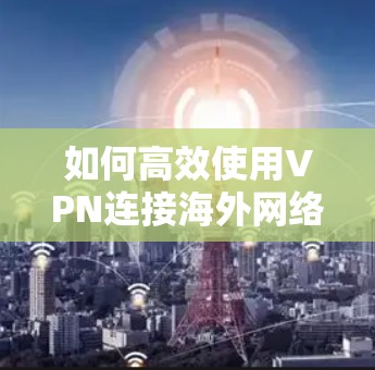 如何高效使用VPN连接海外网络