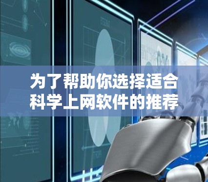 为了帮助你选择适合科学上网软件的推荐,以下是一些主要的科学软件及其适用场景 为了帮助你选择适合科学上网软件的推荐,以下是一些主要的科学软件及其适用场景