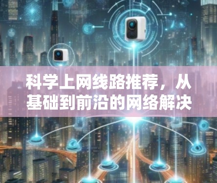 科学上网线路推荐,从基础到前沿的网络解决方案 科学上网线路推荐,从基础到前沿的网络解决方案