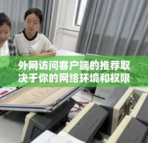 外网访问客户端的推荐取决于你的网络环境和权限管理方式。以下是一些常见的方法和步骤,适用于不同的网络环境