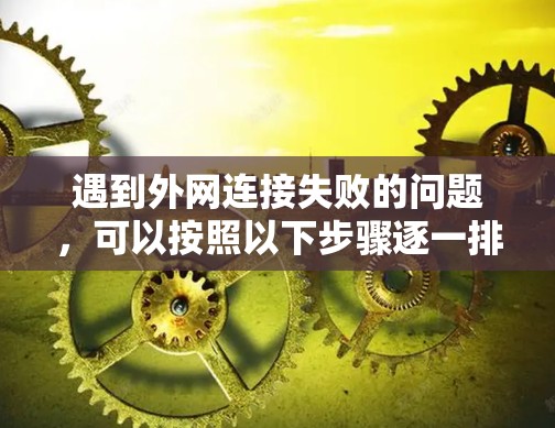遇到外网连接失败的问题,可以按照以下步骤逐一排查和解决问题