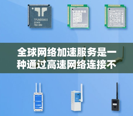 全球网络加速服务是一种通过高速网络连接不同网络环境来提升数据传输速度的工具。以下是关于这些服务的详细信息 全球网络加速服务是一种通过高速网络连接不同网络环境来提升数据传输速度的工具。以下是关于这些服务的详细信息