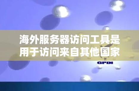 海外服务器访问工具是用于访问来自其他国家的服务器、文件或服务的工具。以下是一些常用的工具及其功能 海外服务器访问工具是用于访问来自其他国家的服务器、文件或服务的工具。以下是一些常用的工具及其功能