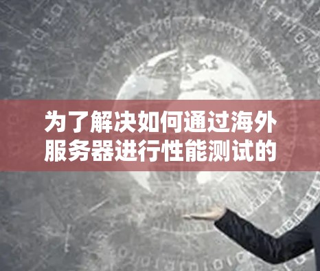 为了解决如何通过海外服务器进行性能测试的问题,以下是一个详细的步骤指南