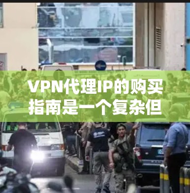 VPN代理IP的购买指南是一个复杂但重要的过程，需要综合考虑多个因素。以下是一个详细的购买指南，帮助您更好地了解如何选择和购买VPN代理