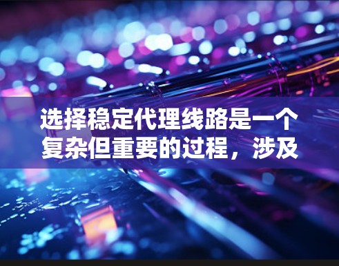 选择稳定代理线路是一个复杂但重要的过程,涉及多个因素的综合考量。以下是一个结构化的总结,帮助您更好地理解和实施这一决策