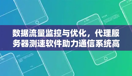 数据流量监控与优化,代理服务器测速软件助力通信系统高效运行