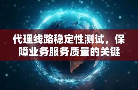 代理线路稳定性测试,保障业务服务质量的关键服务 代理线路稳定性测试,保障业务服务质量的关键服务