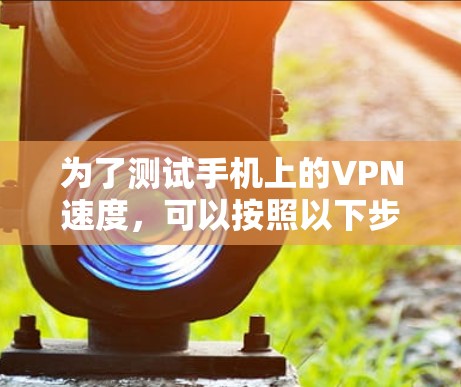 为了测试手机上的VPN速度,可以按照以下步骤进行